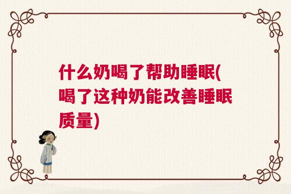 什么奶喝了帮助睡眠(喝了这种奶能改善睡眠质量)