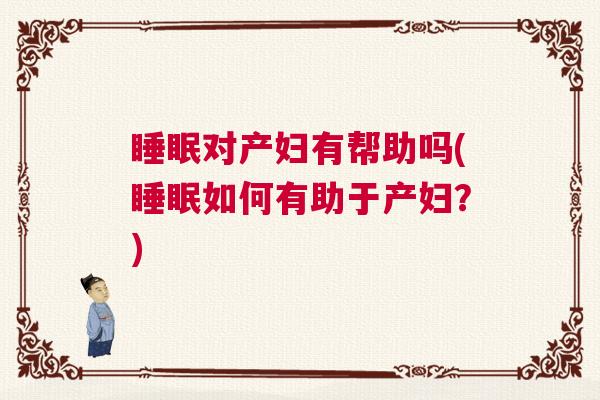 睡眠对产妇有帮助吗(睡眠如何有助于产妇？)