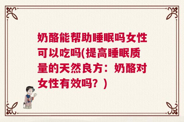 奶酪能帮助睡眠吗女性可以吃吗(提高睡眠质量的天然良方：奶酪对女性有效吗？)
