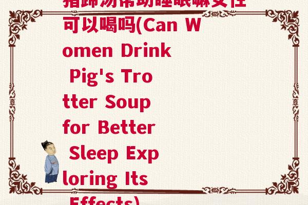 猪蹄汤帮助睡眠嘛女性可以喝吗(Can Women Drink Pig's Trotter Soup for Better Sleep Exploring Its Effects)
