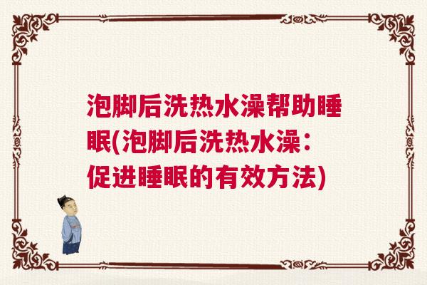 泡脚后洗热水澡帮助睡眠(泡脚后洗热水澡：促进睡眠的有效方法)