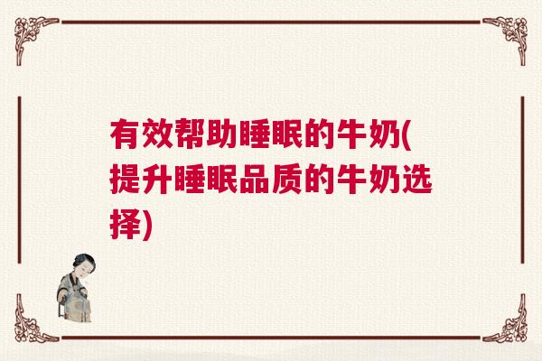 有效帮助睡眠的牛奶(提升睡眠品质的牛奶选择)