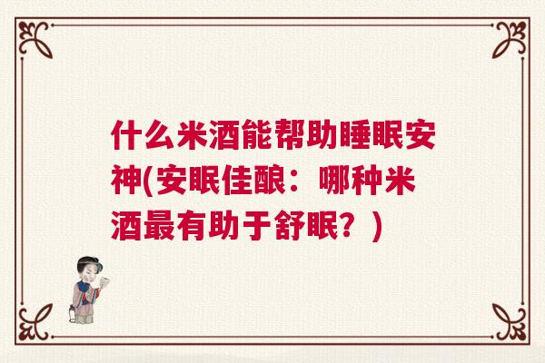 什么米酒能帮助睡眠安神(安眠佳酿：哪种米酒最有助于舒眠？)
