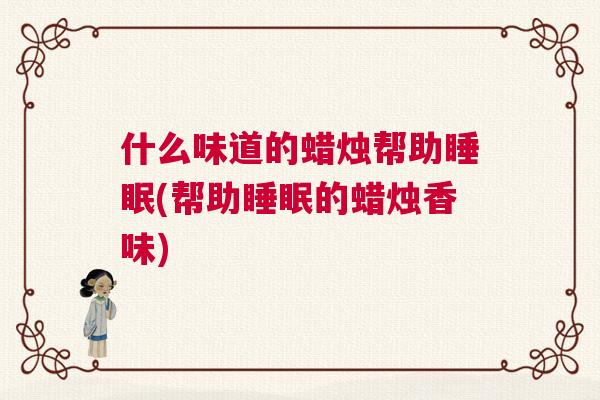 什么味道的蜡烛帮助睡眠(帮助睡眠的蜡烛香味)