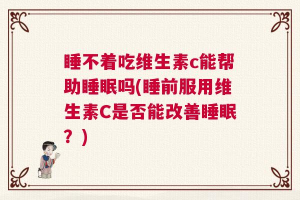 睡不着吃维生素c能帮助睡眠吗(睡前服用维生素C是否能改善睡眠?) 睡不着吃维生素c能帮助睡眠吗(睡前服用维生素C是否能改善睡眠?)