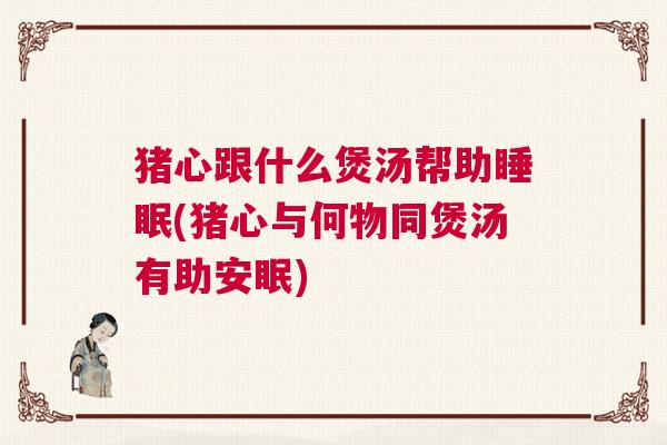 猪心跟什么煲汤帮助睡眠(猪心与何物同煲汤有助安眠) 猪心跟什么煲汤帮助睡眠(猪心与何物同煲汤有助安眠)