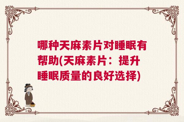哪种天麻素片对睡眠有帮助(天麻素片：提升睡眠质量的良好选择)