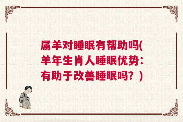 属羊对睡眠有帮助吗(羊年生肖人睡眠优势：有助于改善睡眠吗？)