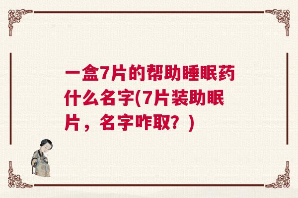 一盒7片的帮助睡眠药什么名字(7片装助眠片，名字咋取？)
