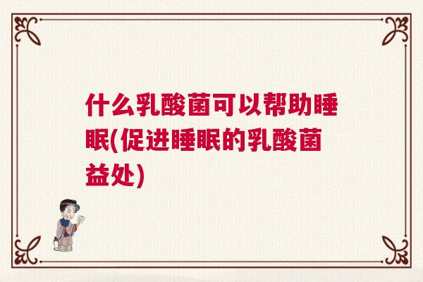 什么乳酸菌可以帮助睡眠(促进睡眠的乳酸菌益处)