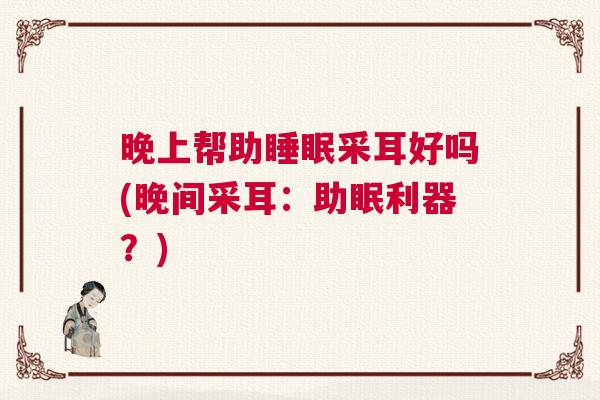 晚上帮助睡眠采耳好吗(晚间采耳：助眠利器？)