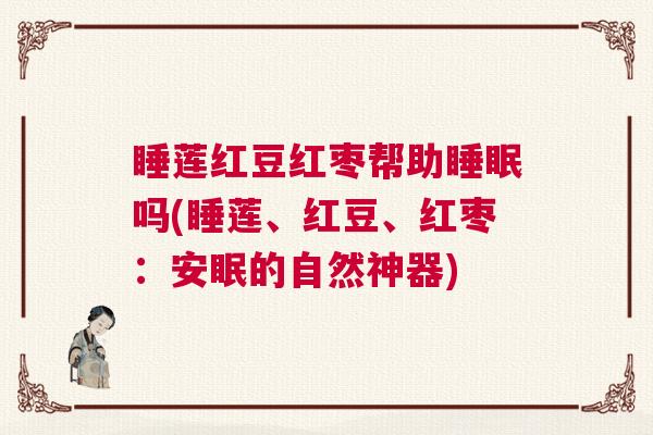 睡莲红豆红枣帮助睡眠吗(睡莲、红豆、红枣：安眠的自然神器)
