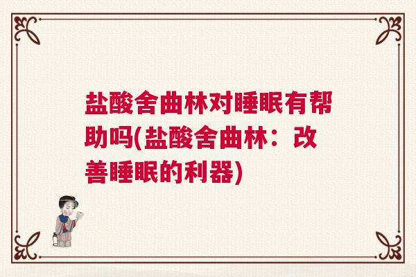 盐酸舍曲林对睡眠有帮助吗(盐酸舍曲林：改善睡眠的利器)