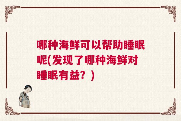 哪种海鲜可以帮助睡眠呢(发现了哪种海鲜对睡眠有益？)