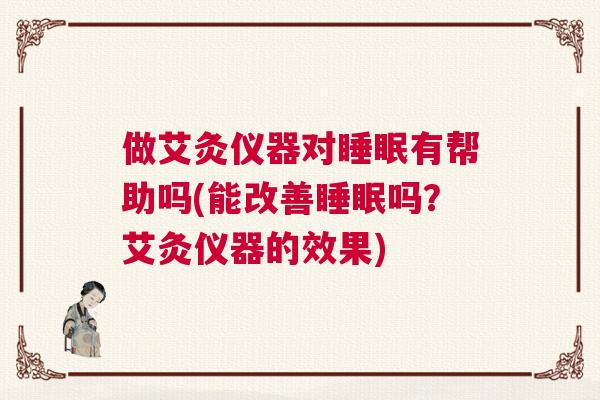 做艾灸仪器对睡眠有帮助吗(能改善睡眠吗？艾灸仪器的效果)