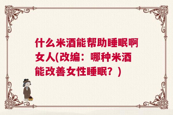 什么米酒能帮助睡眠啊女人(改编：哪种米酒能改善女性睡眠？)