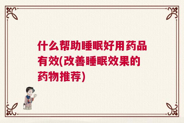 什么帮助睡眠好用药品有效(改善睡眠效果的药物推荐)