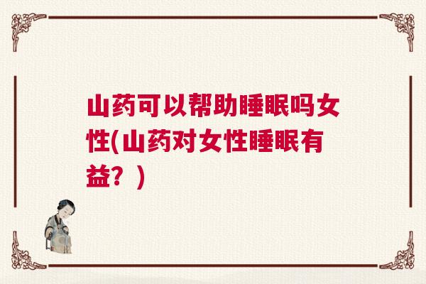 山药可以帮助睡眠吗女性(山药对女性睡眠有益？)