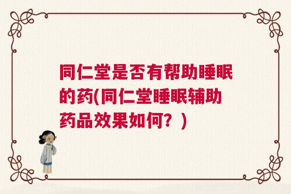 同仁堂是否有帮助睡眠的药(同仁堂睡眠辅助药品效果如何?) 同仁堂是否有帮助睡眠的药(同仁堂睡眠辅助药品效果如何?)
