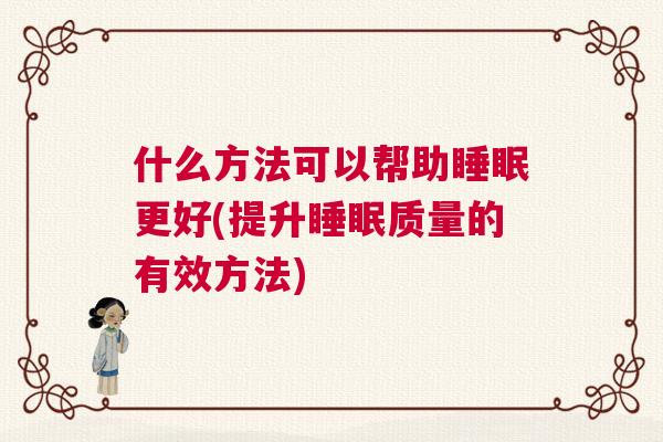 什么方法可以帮助睡眠更好(提升睡眠质量的有效方法) 什么方法可以帮助睡眠更好(提升睡眠质量的有效方法)