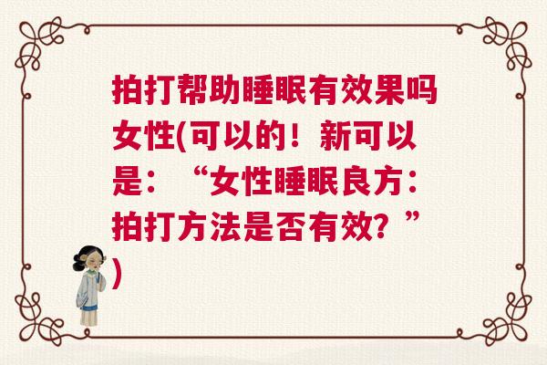 拍打帮助睡眠有效果吗女性(可以的！新可以是：“女性睡眠良方：拍打方法是否有效？”)