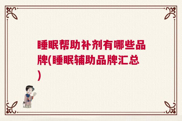 睡眠帮助补剂有哪些品牌(睡眠辅助品牌汇总)
