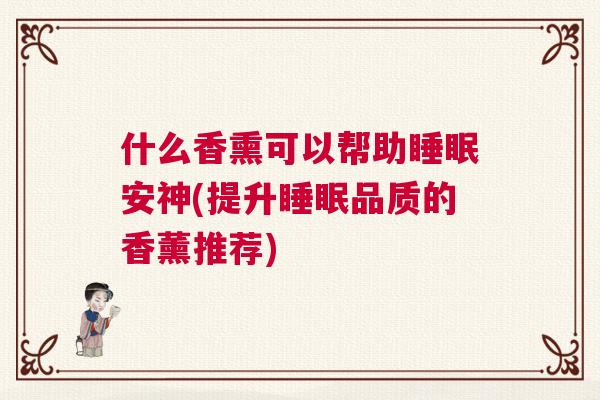 什么香熏可以帮助睡眠安神(提升睡眠品质的香薰推荐) 什么香熏可以帮助睡眠安神(提升睡眠品质的香薰推荐)