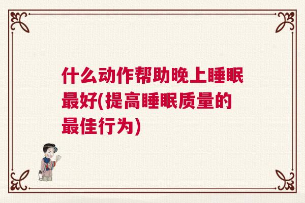 什么动作帮助晚上睡眠最好(提高睡眠质量的最佳行为) 什么动作帮助晚上睡眠最好(提高睡眠质量的最佳行为)