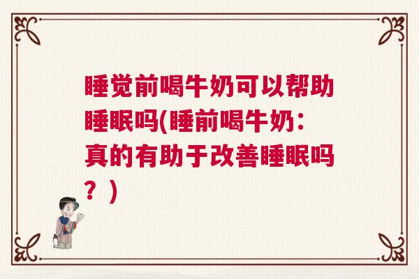 睡觉前喝牛奶可以帮助睡眠吗(睡前喝牛奶：真的有助于改善睡眠吗？)