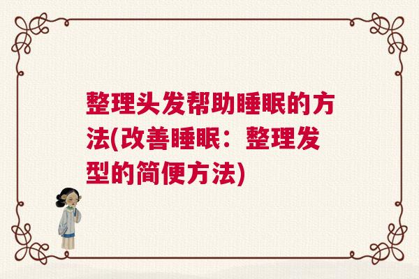 整理头发帮助睡眠的方法(改善睡眠：整理发型的简便方法)