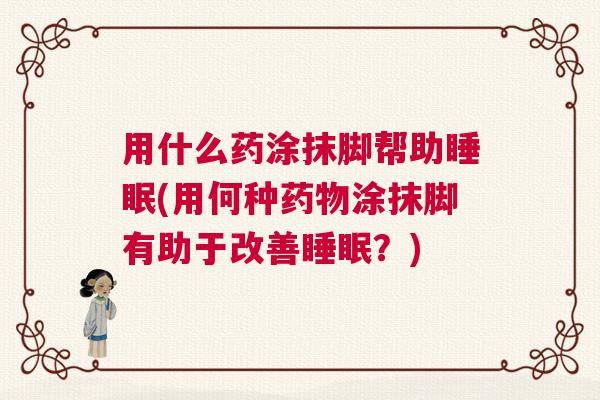 用什么药涂抹脚帮助睡眠(用何种药物涂抹脚有助于改善睡眠？)