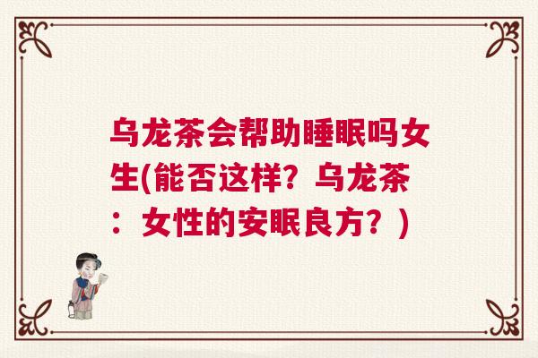 乌龙茶会帮助睡眠吗女生(能否这样？乌龙茶：女性的安眠良方？)
