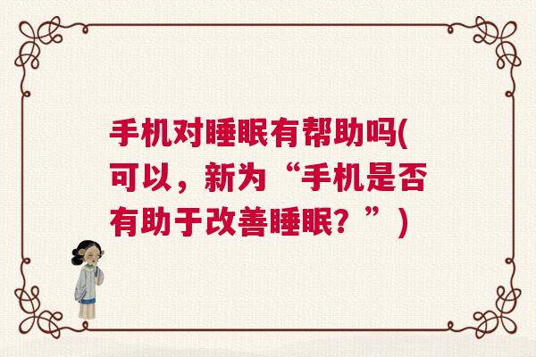 手机对睡眠有帮助吗(可以,新为“手机是否有助于改善睡眠?”) 手机对睡眠有帮助吗(可以,新为“手机是否有助于改善睡眠?”)