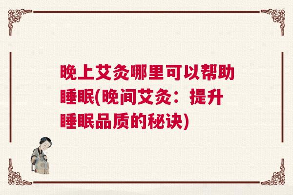 晚上艾灸哪里可以帮助睡眠(晚间艾灸：提升睡眠品质的秘诀)