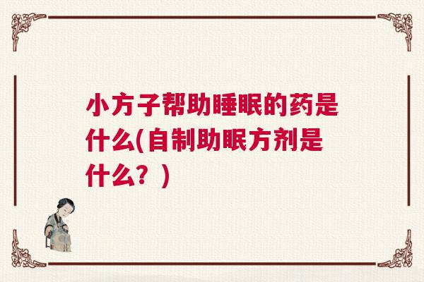 小方子帮助睡眠的药是什么(自制助眠方剂是什么?) 小方子帮助睡眠的药是什么(自制助眠方剂是什么?)