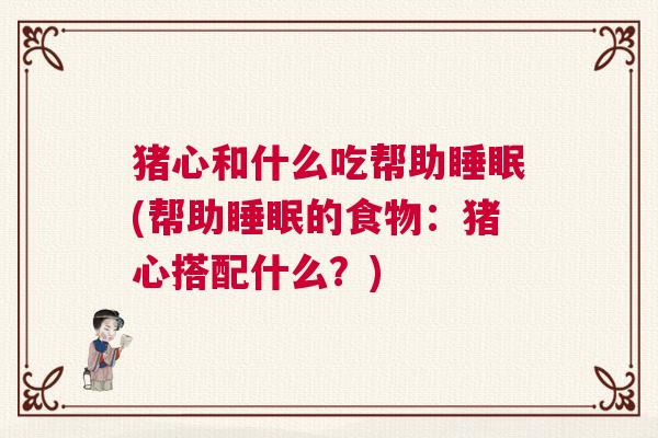 猪心和什么吃帮助睡眠(帮助睡眠的食物：猪心搭配什么？)
