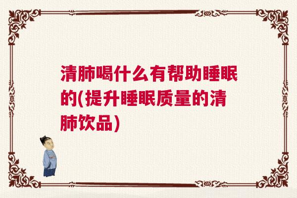 清肺喝什么有帮助睡眠的(提升睡眠质量的清肺饮品)