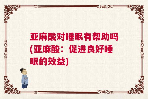 亚麻酸对睡眠有帮助吗(亚麻酸:促进良好睡眠的效益) 亚麻酸对睡眠有帮助吗(亚麻酸:促进良好睡眠的效益)