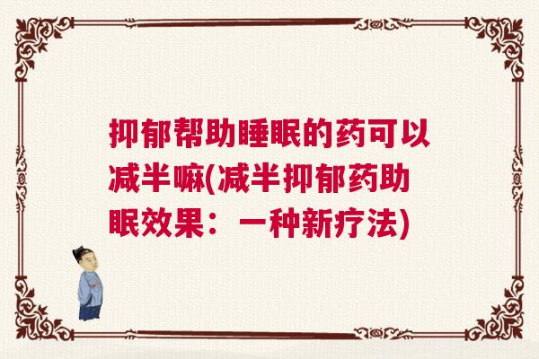 抑郁帮助睡眠的药可以减半嘛(减半抑郁药助眠效果：一种新疗法)
