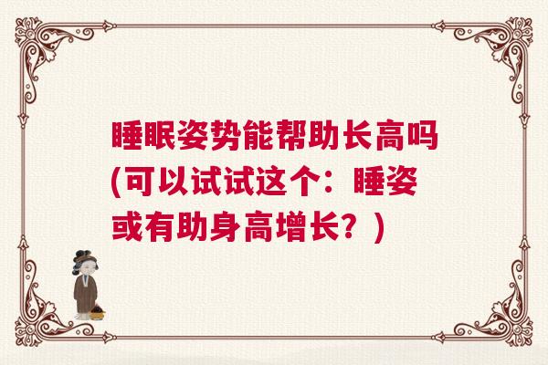 睡眠姿势能帮助长高吗(可以试试这个:睡姿或有助身高增长?) 睡眠姿势能帮助长高吗(可以试试这个:睡姿或有助身高增长?)