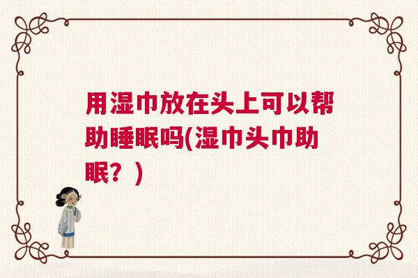 用湿巾放在头上可以帮助睡眠吗(湿巾头巾助眠？)