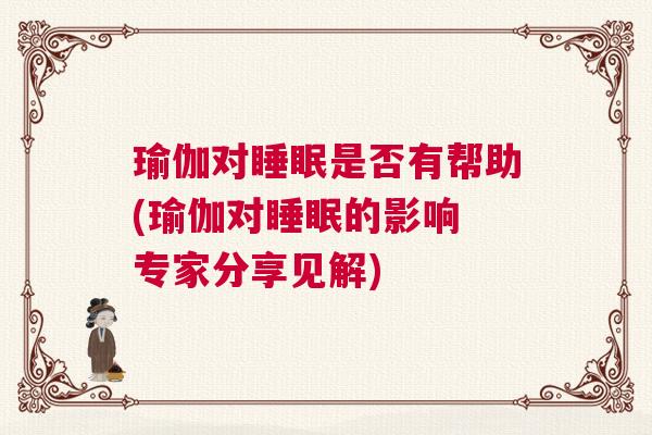 瑜伽对睡眠是否有帮助(瑜伽对睡眠的影响 专家分享见解) 瑜伽对睡眠是否有帮助(瑜伽对睡眠的影响 专家分享见解)
