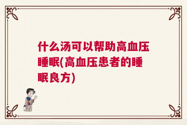 什么汤可以帮助高血压睡眠(高血压患者的睡眠良方)