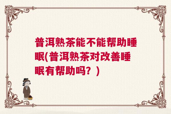 普洱熟茶能不能帮助睡眠(普洱熟茶对改善睡眠有帮助吗？)