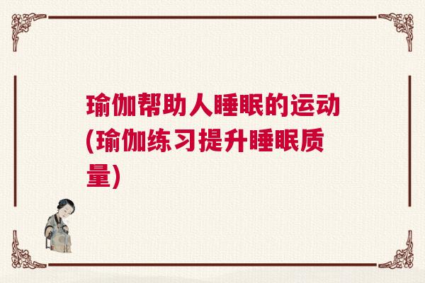 瑜伽帮助人睡眠的运动(瑜伽练习提升睡眠质量)