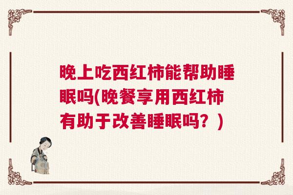 晚上吃西红柿能帮助睡眠吗(晚餐享用西红柿有助于改善睡眠吗？)