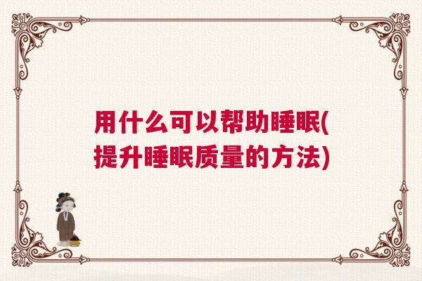用什么可以帮助睡眠(提升睡眠质量的方法)