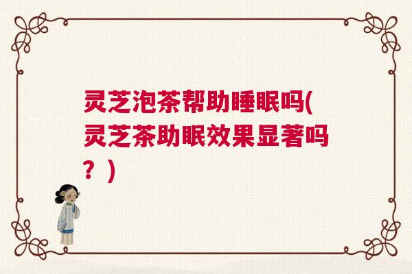 灵芝泡茶帮助睡眠吗(灵芝茶助眠效果显著吗？)