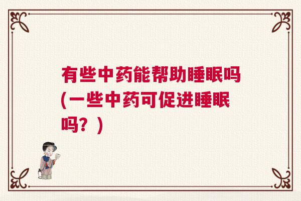 有些中药能帮助睡眠吗(一些中药可促进睡眠吗？)