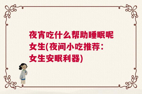 夜宵吃什么帮助睡眠呢女生(夜间小吃推荐：女生安眠利器)